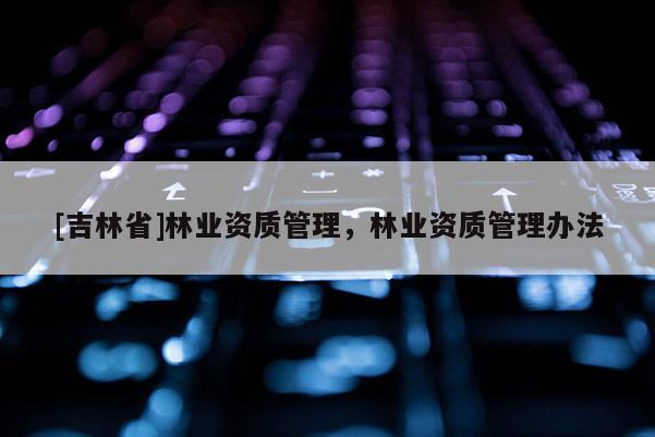 [吉林省]林業(yè)資質管理，林業(yè)資質管理辦法