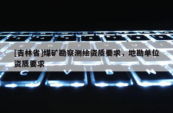[吉林省]煤礦勘察測繪資質(zhì)要求，地勘單位資質(zhì)要求