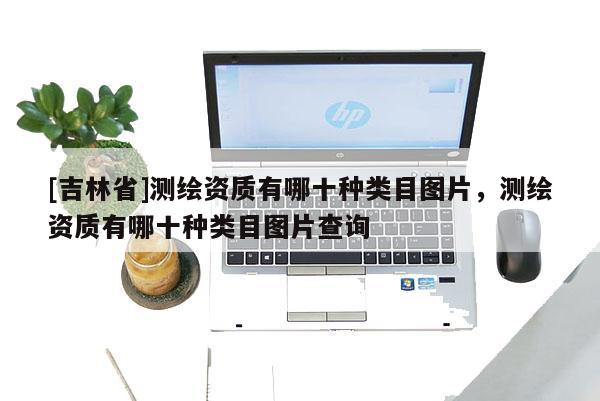 [吉林省]測(cè)繪資質(zhì)有哪十種類(lèi)目圖片，測(cè)繪資質(zhì)有哪十種類(lèi)目圖片查詢(xún)