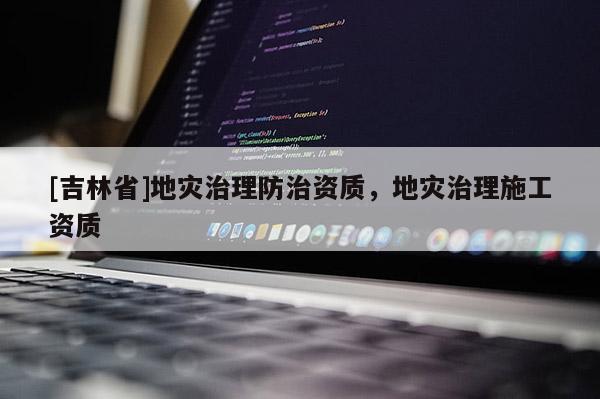 [吉林省]地災(zāi)治理防治資質(zhì)，地災(zāi)治理施工資質(zhì)