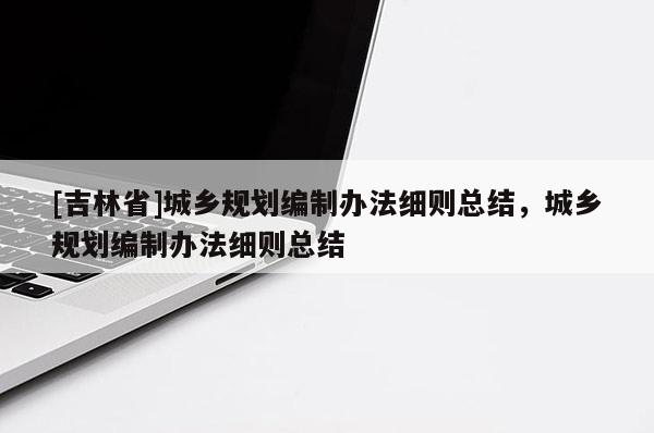 [吉林省]城鄉(xiāng)規(guī)劃編制辦法細(xì)則總結(jié)，城鄉(xiāng)規(guī)劃編制辦法細(xì)則總結(jié)