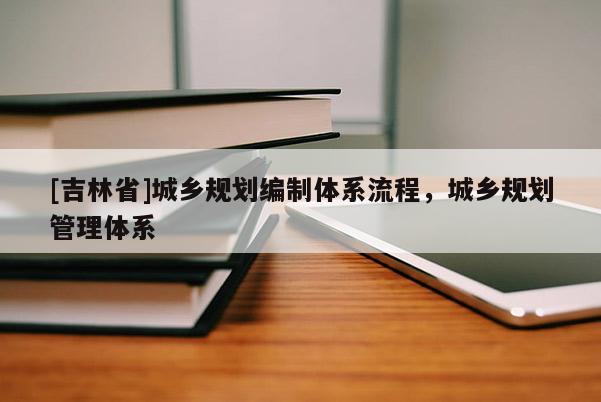 [吉林省]城鄉(xiāng)規(guī)劃編制體系流程，城鄉(xiāng)規(guī)劃管理體系