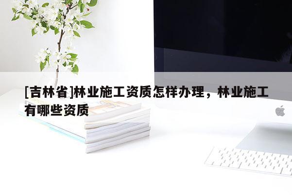 [吉林省]林業(yè)施工資質(zhì)怎樣辦理，林業(yè)施工有哪些資質(zhì)