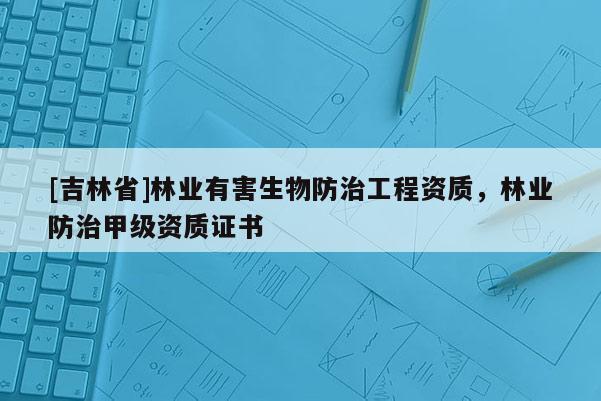 [吉林省]林業(yè)有害生物防治工程資質(zhì)，林業(yè)防治甲級資質(zhì)證書