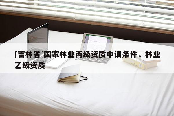 [吉林省]國家林業(yè)丙級資質(zhì)申請條件，林業(yè)乙級資質(zhì)