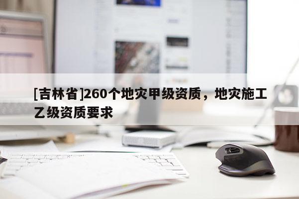 [吉林省]260個(gè)地災(zāi)甲級(jí)資質(zhì)，地災(zāi)施工乙級(jí)資質(zhì)要求