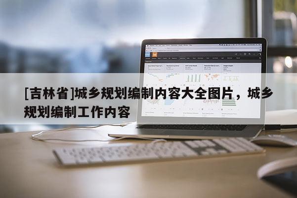 [吉林省]城鄉(xiāng)規(guī)劃編制內(nèi)容大全圖片，城鄉(xiāng)規(guī)劃編制工作內(nèi)容