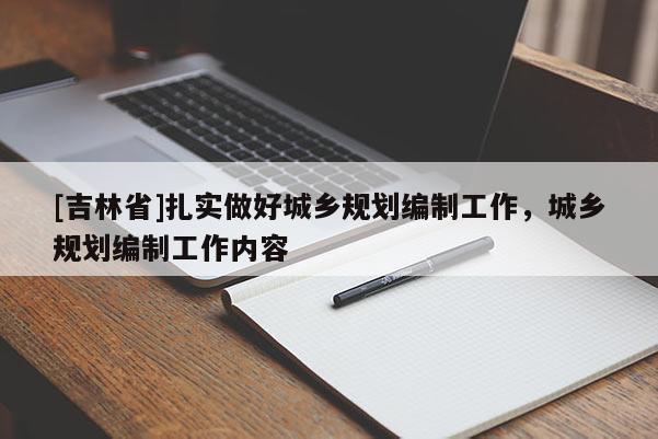 [吉林省]扎實做好城鄉(xiāng)規(guī)劃編制工作，城鄉(xiāng)規(guī)劃編制工作內(nèi)容