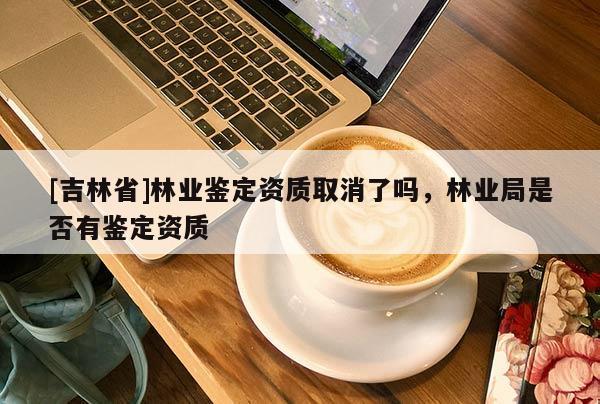 [吉林省]林業(yè)鑒定資質(zhì)取消了嗎，林業(yè)局是否有鑒定資質(zhì)