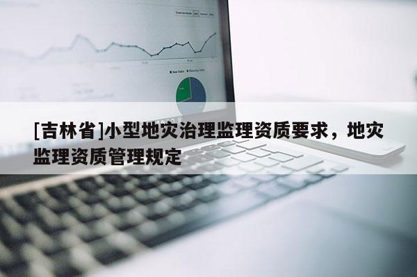 [吉林省]小型地災治理監(jiān)理資質要求，地災監(jiān)理資質管理規(guī)定