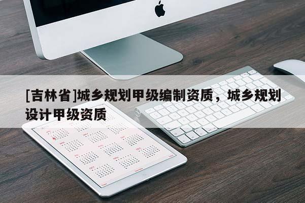 [吉林省]城鄉(xiāng)規(guī)劃甲級編制資質(zhì)，城鄉(xiāng)規(guī)劃設(shè)計(jì)甲級資質(zhì)