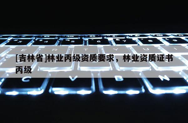 [吉林省]林業(yè)丙級資質要求，林業(yè)資質證書丙級