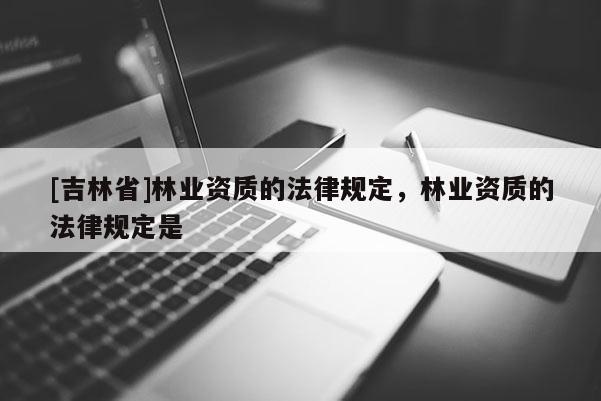 [吉林省]林業(yè)資質(zhì)的法律規(guī)定，林業(yè)資質(zhì)的法律規(guī)定是