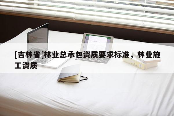 [吉林省]林業(yè)總承包資質(zhì)要求標(biāo)準(zhǔn)，林業(yè)施工資質(zhì)