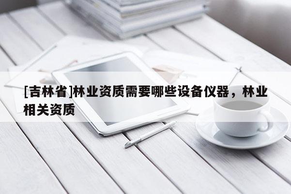 [吉林省]林業(yè)資質(zhì)需要哪些設(shè)備儀器，林業(yè)相關(guān)資質(zhì)