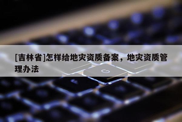 [吉林省]怎樣給地災資質備案，地災資質管理辦法