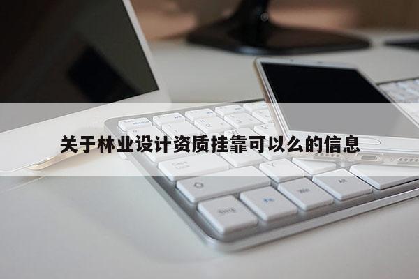 關(guān)于林業(yè)設(shè)計(jì)資質(zhì)掛靠可以么的信息