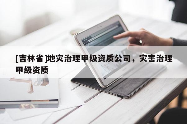 [吉林省]地災治理甲級資質公司，災害治理甲級資質