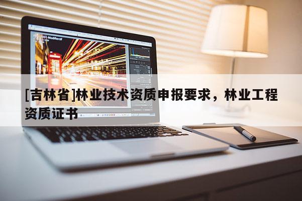 [吉林省]林業(yè)技術(shù)資質(zhì)申報(bào)要求，林業(yè)工程資質(zhì)證書(shū)