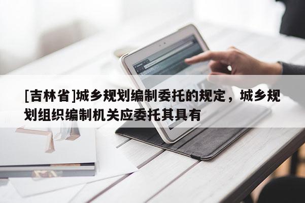 [吉林省]城鄉(xiāng)規(guī)劃編制委托的規(guī)定，城鄉(xiāng)規(guī)劃組織編制機(jī)關(guān)應(yīng)委托其具有