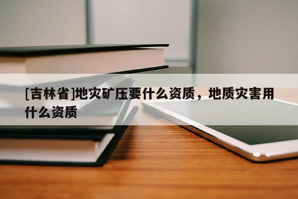 [吉林省]地災(zāi)礦壓要什么資質(zhì)，地質(zhì)災(zāi)害用什么資質(zhì)