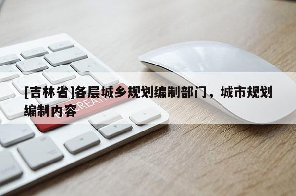 [吉林省]各層城鄉(xiāng)規(guī)劃編制部門，城市規(guī)劃編制內(nèi)容