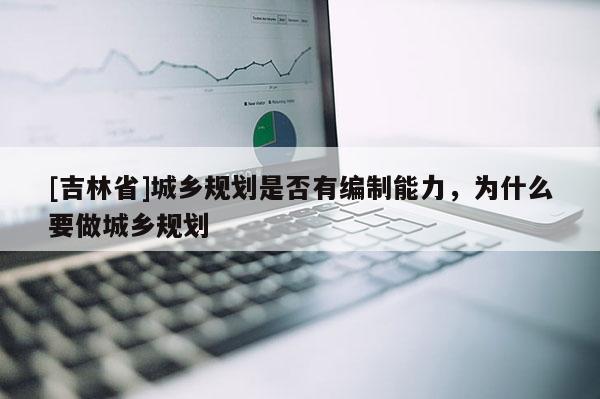 [吉林省]城鄉(xiāng)規(guī)劃是否有編制能力，為什么要做城鄉(xiāng)規(guī)劃