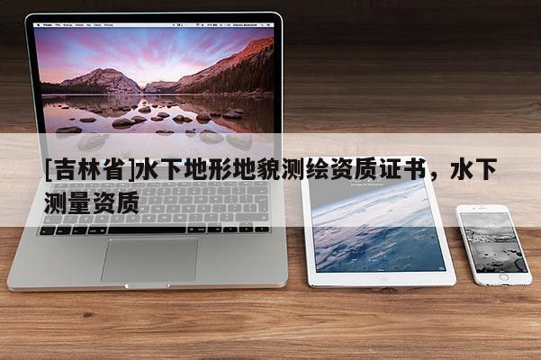 [吉林省]水下地形地貌測繪資質(zhì)證書，水下測量資質(zhì)