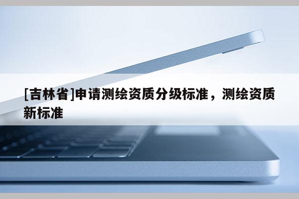 [吉林省]申請(qǐng)測(cè)繪資質(zhì)分級(jí)標(biāo)準(zhǔn)，測(cè)繪資質(zhì)新標(biāo)準(zhǔn)