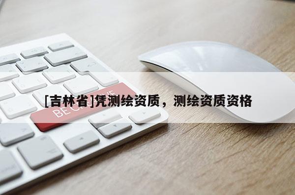 [吉林省]憑測(cè)繪資質(zhì)，測(cè)繪資質(zhì)資格