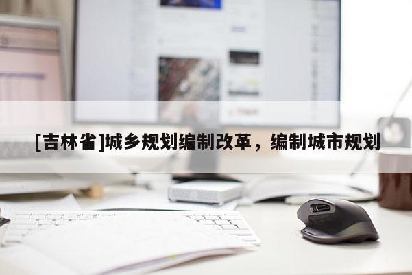 [吉林省]城鄉(xiāng)規(guī)劃編制改革，編制城市規(guī)劃