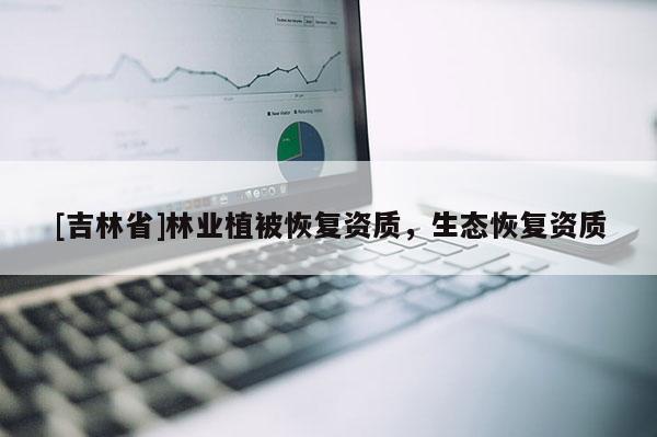 [吉林省]林業(yè)植被恢復(fù)資質(zhì)，生態(tài)恢復(fù)資質(zhì)
