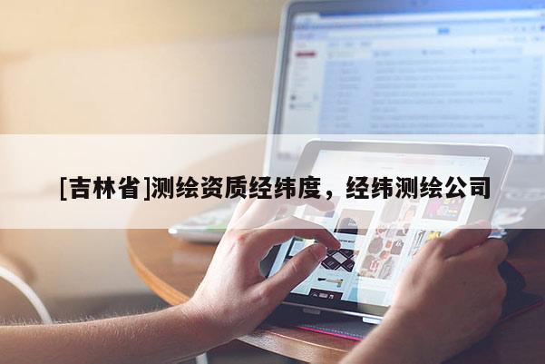 [吉林省]測(cè)繪資質(zhì)經(jīng)緯度，經(jīng)緯測(cè)繪公司