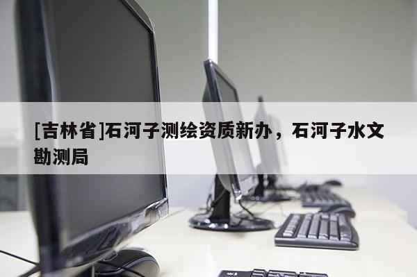 [吉林省]石河子測繪資質(zhì)新辦，石河子水文勘測局