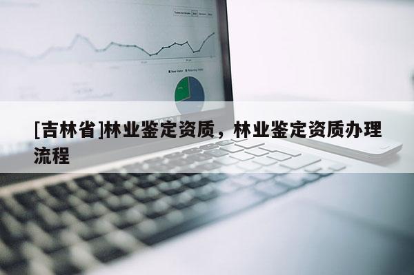 [吉林省]林業(yè)鑒定資質(zhì)，林業(yè)鑒定資質(zhì)辦理流程