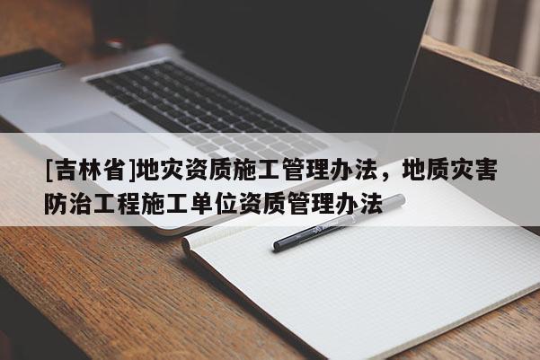 [吉林省]地災(zāi)資質(zhì)施工管理辦法，地質(zhì)災(zāi)害防治工程施工單位資質(zhì)管理辦法