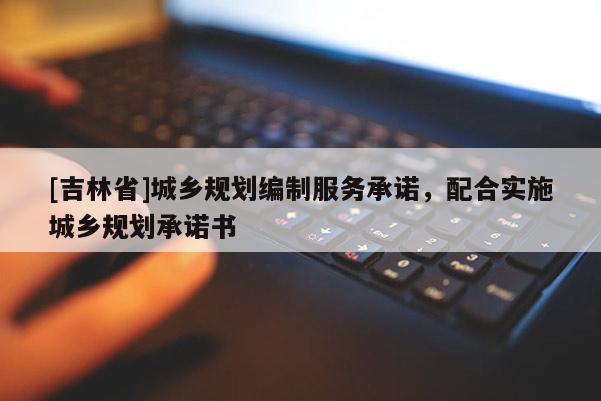 [吉林省]城鄉(xiāng)規(guī)劃編制服務(wù)承諾，配合實施城鄉(xiāng)規(guī)劃承諾書