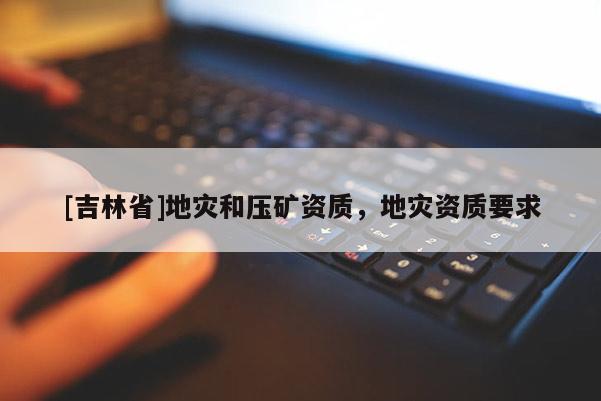 [吉林省]地災(zāi)和壓礦資質(zhì)，地災(zāi)資質(zhì)要求