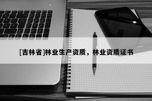 [吉林省]林業(yè)生產(chǎn)資質，林業(yè)資質證書
