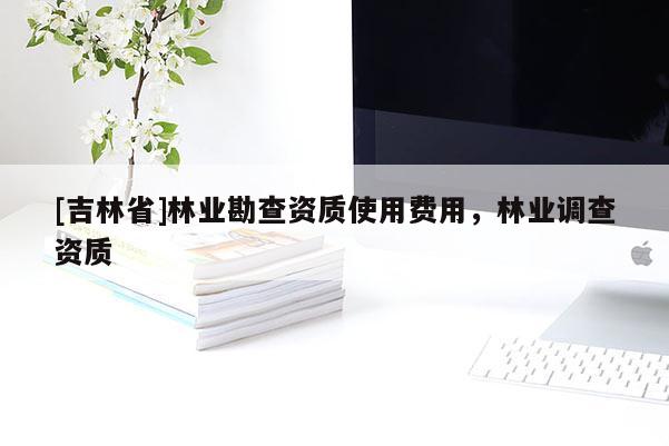 [吉林省]林業(yè)勘查資質(zhì)使用費(fèi)用，林業(yè)調(diào)查資質(zhì)