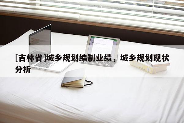 [吉林省]城鄉(xiāng)規(guī)劃編制業(yè)績，城鄉(xiāng)規(guī)劃現(xiàn)狀分析