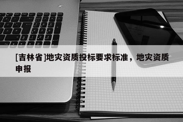 [吉林省]地災資質投標要求標準，地災資質申報