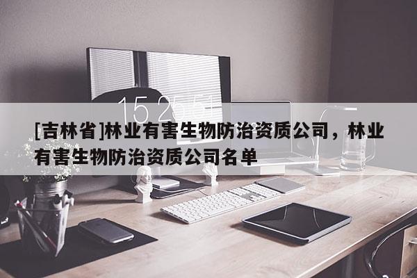 [吉林省]林業(yè)有害生物防治資質(zhì)公司，林業(yè)有害生物防治資質(zhì)公司名單