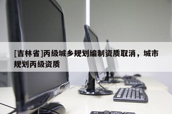 [吉林省]丙級城鄉(xiāng)規(guī)劃編制資質(zhì)取消，城市規(guī)劃丙級資質(zhì)