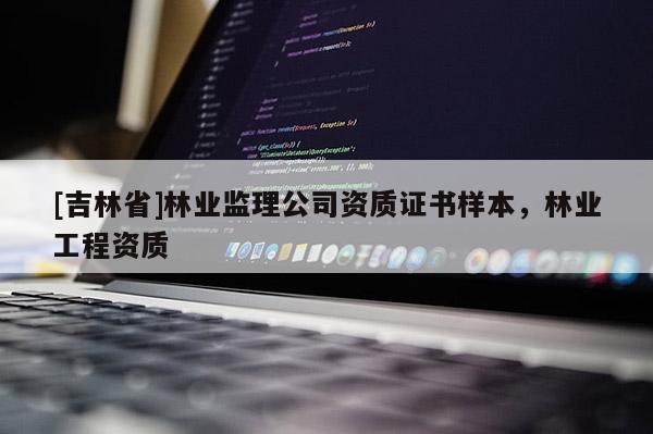 [吉林省]林業(yè)監(jiān)理公司資質(zhì)證書樣本，林業(yè)工程資質(zhì)