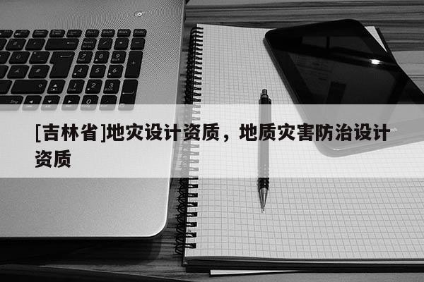 [吉林省]地災(zāi)設(shè)計(jì)資質(zhì)，地質(zhì)災(zāi)害防治設(shè)計(jì)資質(zhì)