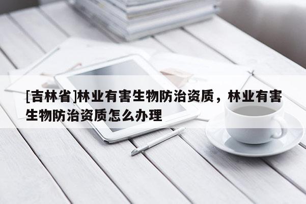 [吉林省]林業(yè)有害生物防治資質(zhì)，林業(yè)有害生物防治資質(zhì)怎么辦理