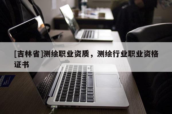 [吉林省]測(cè)繪職業(yè)資質(zhì)，測(cè)繪行業(yè)職業(yè)資格證書(shū)