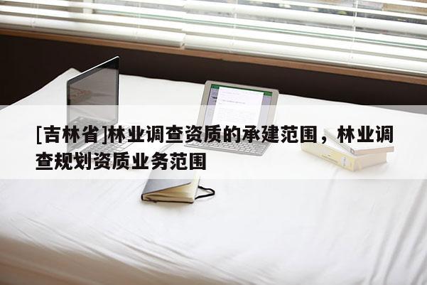 [吉林省]林業(yè)調(diào)查資質(zhì)的承建范圍，林業(yè)調(diào)查規(guī)劃資質(zhì)業(yè)務(wù)范圍