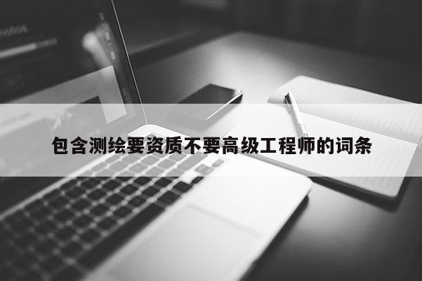 包含測繪要資質(zhì)不要高級工程師的詞條